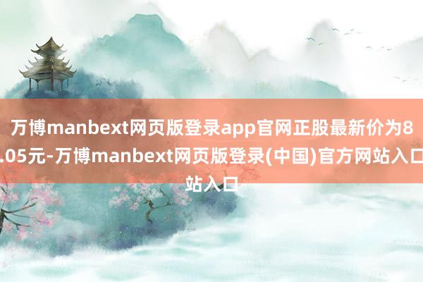 万博manbext网页版登录app官网正股最新价为8.05元-万博manbext网页版登录(中国)官方网站入口