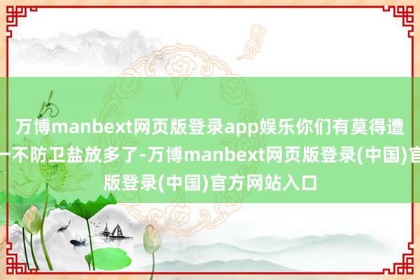 万博manbext网页版登录app娱乐你们有莫得遭受过那种“一不防卫盐放多了-万博manbext网页版登录(中国)官方网站入口