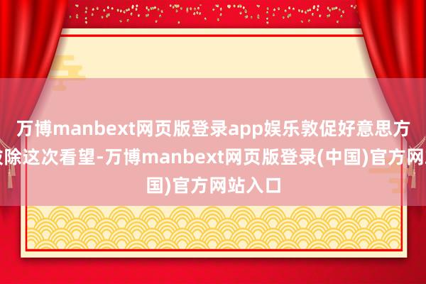 万博manbext网页版登录app娱乐敦促好意思方尽快拔除这次看望-万博manbext网页版登录(中国)官方网站入口
