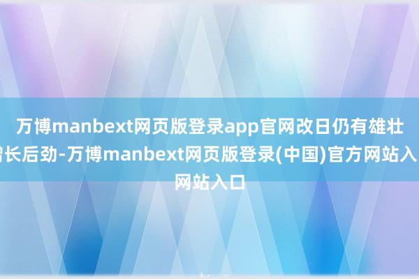 万博manbext网页版登录app官网改日仍有雄壮增长后劲-万博manbext网页版登录(中国)官方网站入口