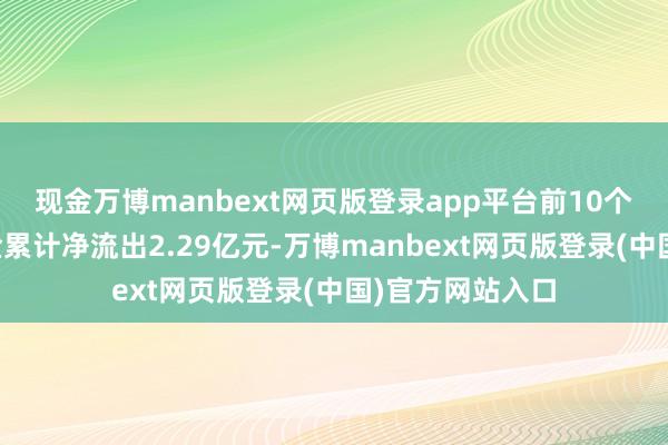 现金万博manbext网页版登录app平台前10个交游日主力资金累计净流出2.29亿元-万博manbext网页版登录(中国)官方网站入口