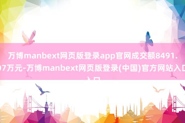 万博manbext网页版登录app官网成交额8491.07万元-万博manbext网页版登录(中国)官方网站入口