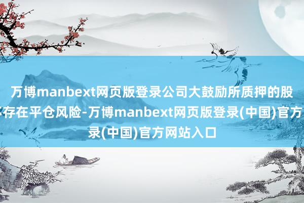 万博manbext网页版登录公司大鼓励所质押的股份现在不存在平仓风险-万博manbext网页版登录(中国)官方网站入口