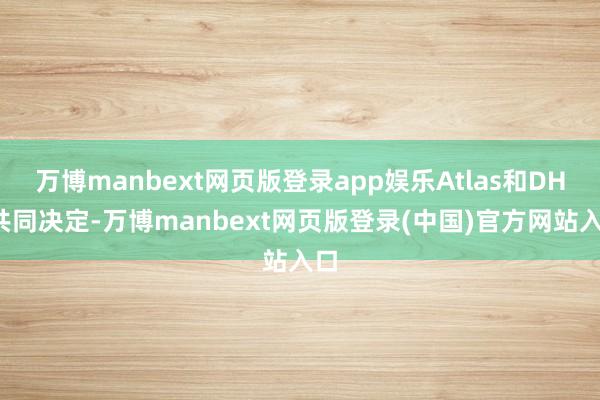 万博manbext网页版登录app娱乐Atlas和DHL共同决定-万博manbext网页版登录(中国)官方网站入口