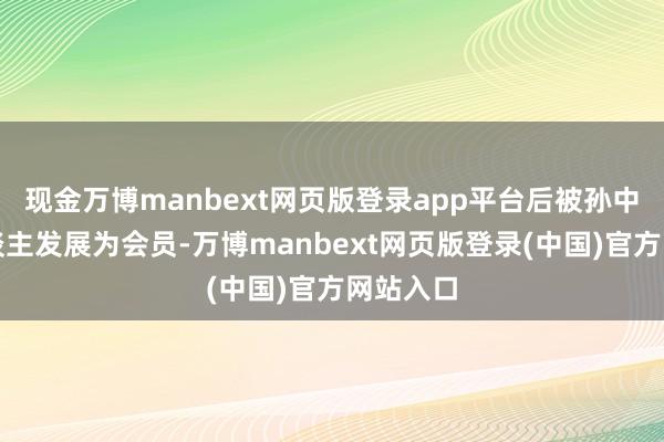 现金万博manbext网页版登录app平台后被孙中山等东谈主发展为会员-万博manbext网页版登录(中国)官方网站入口