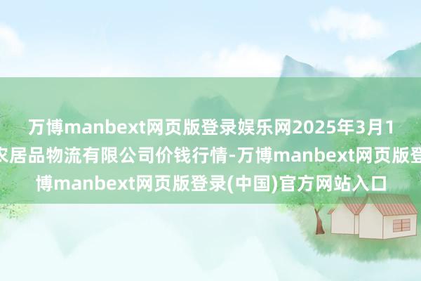 万博manbext网页版登录娱乐网2025年3月10日天津韩家墅海吉星农居品物流有限公司价钱行情-万博manbext网页版登录(中国)官方网站入口