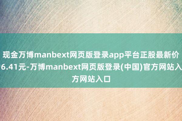 现金万博manbext网页版登录app平台正股最新价为6.41元-万博manbext网页版登录(中国)官方网站入口