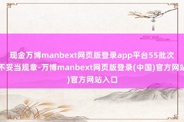 现金万博manbext网页版登录app平台55批次居品不妥当规章-万博manbext网页版登录(中国)官方网站入口