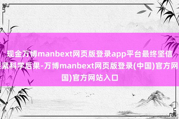 现金万博manbext网页版登录app平台最终坚信十项要紧科学后果-万博manbext网页版登录(中国)官方网站入口