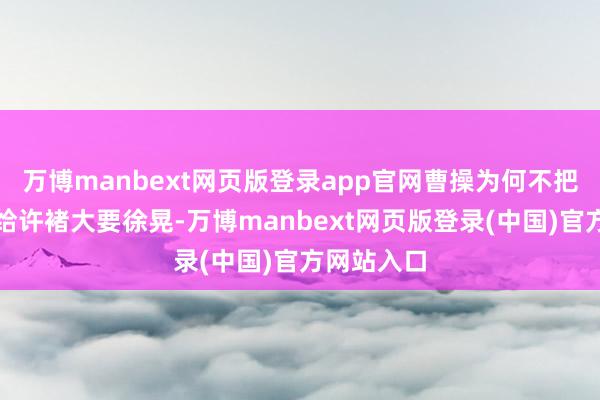 万博manbext网页版登录app官网曹操为何不把赤兔马送给许褚大要徐晃-万博manbext网页版登录(中国)官方网站入口