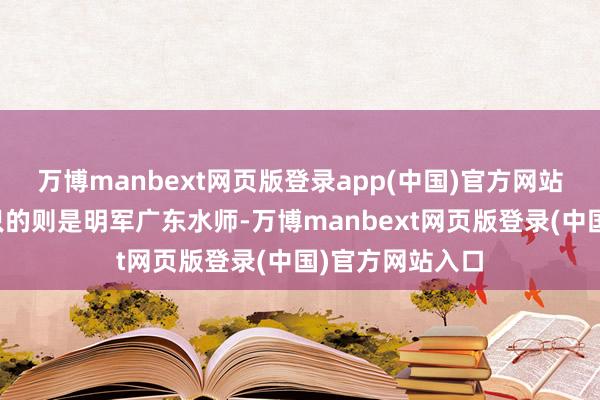 万博manbext网页版登录app(中国)官方网站而击千里他船只的则是明军广东水师-万博manbext网页版登录(中国)官方网站入口