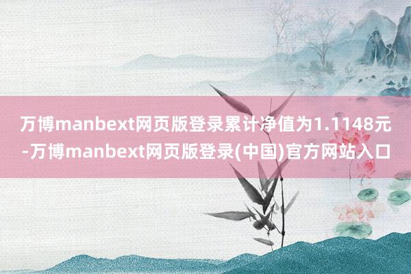 万博manbext网页版登录累计净值为1.1148元-万博manbext网页版登录(中国)官方网站入口
