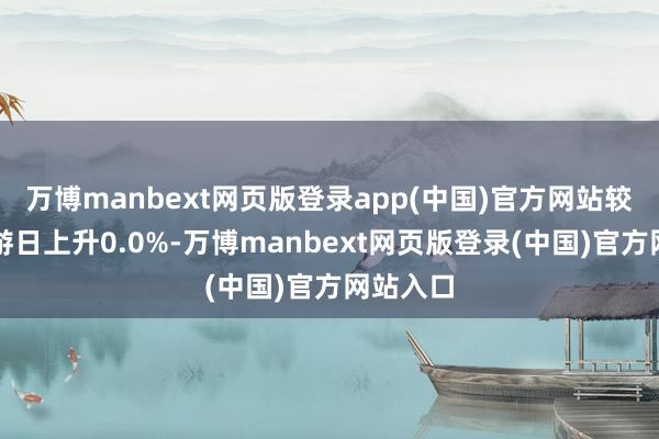 万博manbext网页版登录app(中国)官方网站较前一交游日上升0.0%-万博manbext网页版登录(中国)官方网站入口