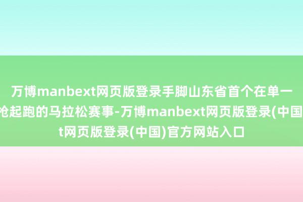 万博manbext网页版登录手脚山东省首个在单一方法中接管分枪起跑的马拉松赛事-万博manbext网页版登录(中国)官方网站入口