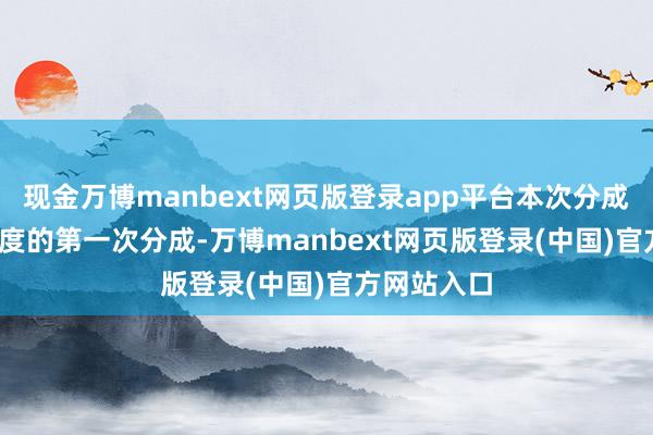 现金万博manbext网页版登录app平台本次分成为2025年度的第一次分成-万博manbext网页版登录(中国)官方网站入口