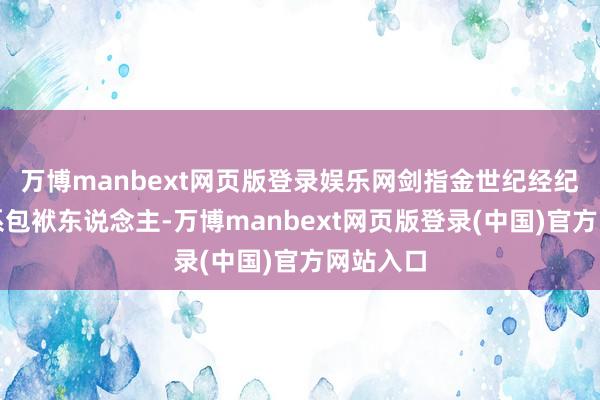 万博manbext网页版登录娱乐网剑指金世纪经纪过甚干系包袱东说念主-万博manbext网页版登录(中国)官方网站入口