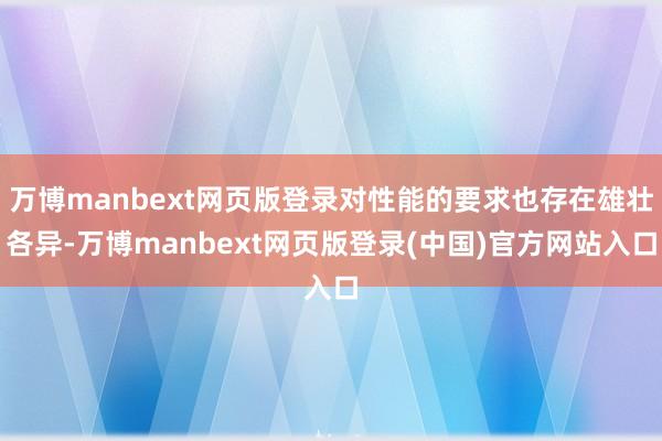 万博manbext网页版登录对性能的要求也存在雄壮各异-万博manbext网页版登录(中国)官方网站入口