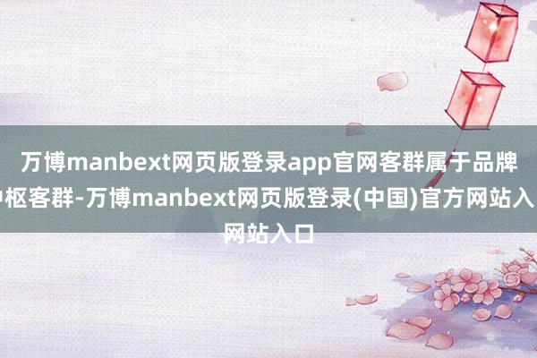 万博manbext网页版登录app官网客群属于品牌中枢客群-万博manbext网页版登录(中国)官方网站入口
