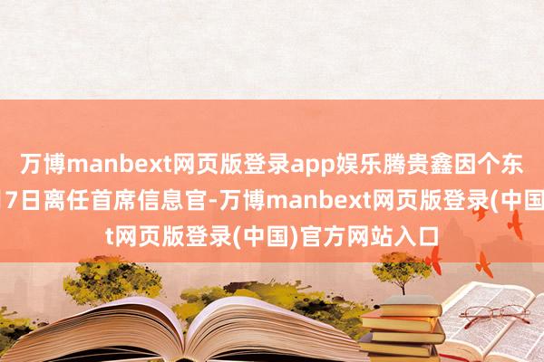 万博manbext网页版登录app娱乐腾贵鑫因个东谈主原因于3月7日离任首席信息官-万博manbext网页版登录(中国)官方网站入口