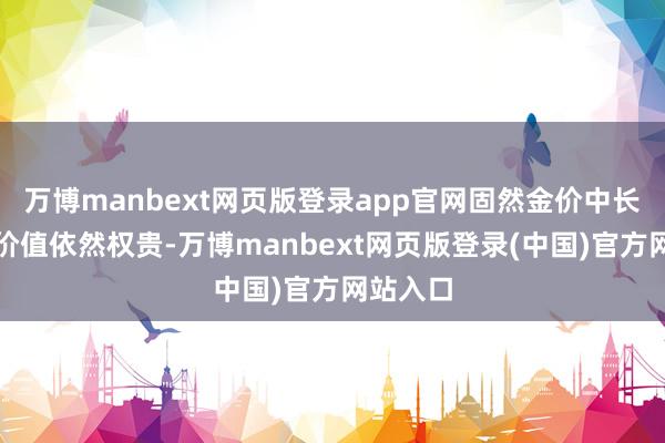 万博manbext网页版登录app官网固然金价中长期成立价值依然权贵-万博manbext网页版登录(中国)官方网站入口