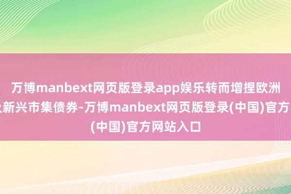 万博manbext网页版登录app娱乐转而增捏欧洲、日本及新兴市集债券-万博manbext网页版登录(中国)官方网站入口