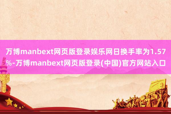 万博manbext网页版登录娱乐网日换手率为1.57%-万博manbext网页版登录(中国)官方网站入口
