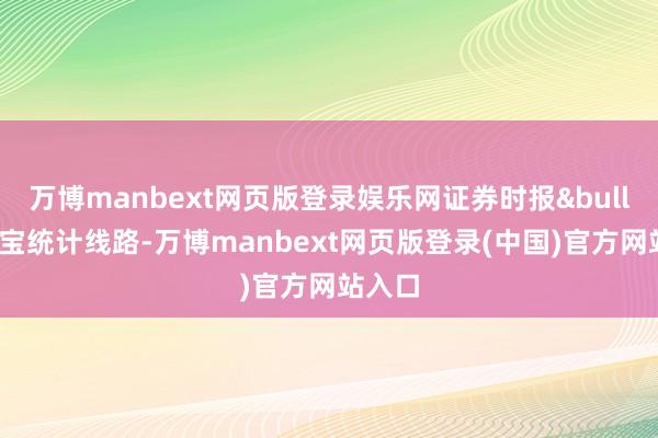 万博manbext网页版登录娱乐网证券时报&bull;数据宝统计线路-万博manbext网页版登录(中国)官方网站入口
