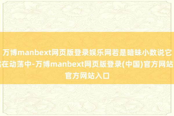 万博manbext网页版登录娱乐网若是暗昧小数说它亦然在动荡中-万博manbext网页版登录(中国)官方网站入口