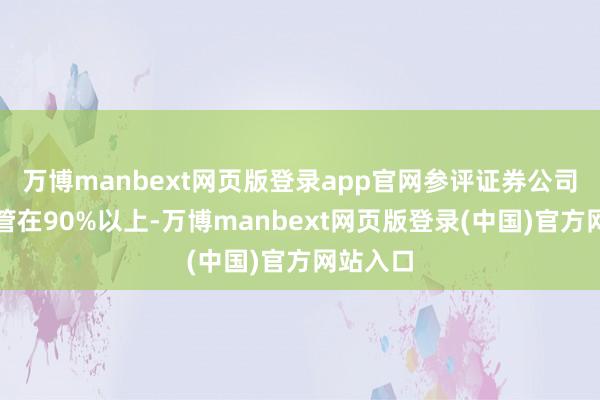 万博manbext网页版登录app官网参评证券公司长期保管在90%以上-万博manbext网页版登录(中国)官方网站入口