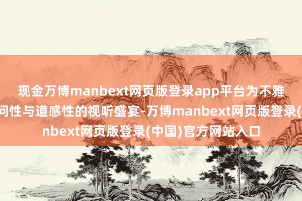 现金万博manbext网页版登录app平台为不雅众带来一场兼具学问性与道感性的视听盛宴-万博manbext网页版登录(中国)官方网站入口