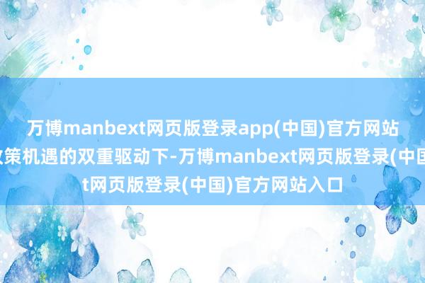 万博manbext网页版登录app(中国)官方网站在技艺校正与政策机遇的双重驱动下-万博manbext网页版登录(中国)官方网站入口