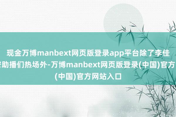 现金万博manbext网页版登录app平台除了李佳琦和繁密助播们热场外-万博manbext网页版登录(中国)官方网站入口