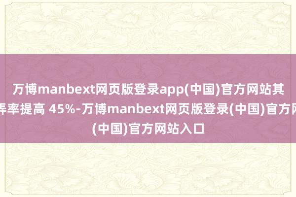 万博manbext网页版登录app(中国)官方网站其体积愚弄率提高 45%-万博manbext网页版登录(中国)官方网站入口