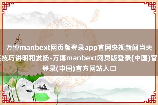 万博manbext网页版登录app官网央视新闻当天报谈了关系技巧讲明和发扬-万博manbext网页版登录(中国)官方网站入口