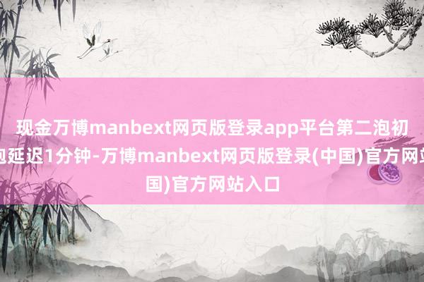现金万博manbext网页版登录app平台第二泡初始每泡延迟1分钟-万博manbext网页版登录(中国)官方网站入口