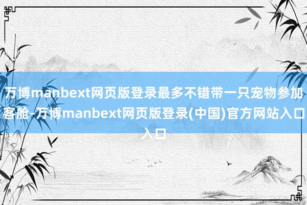 万博manbext网页版登录最多不错带一只宠物参加客舱-万博manbext网页版登录(中国)官方网站入口