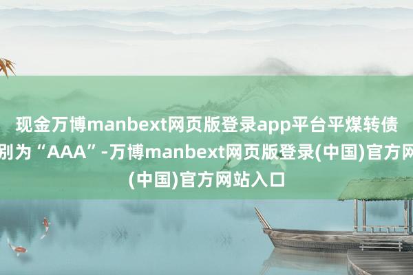 现金万博manbext网页版登录app平台平煤转债信用级别为“AAA”-万博manbext网页版登录(中国)官方网站入口