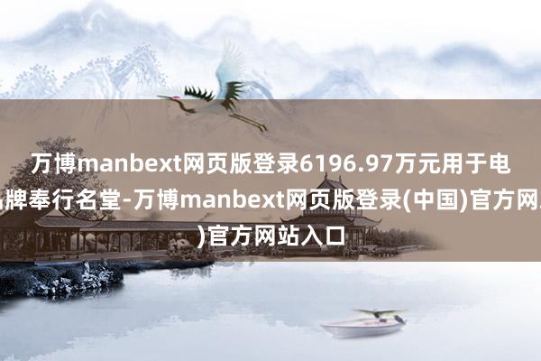 万博manbext网页版登录6196.97万元用于电商及品牌奉行名堂-万博manbext网页版登录(中国)官方网站入口