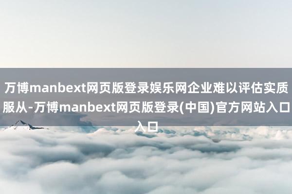 万博manbext网页版登录娱乐网企业难以评估实质服从-万博manbext网页版登录(中国)官方网站入口