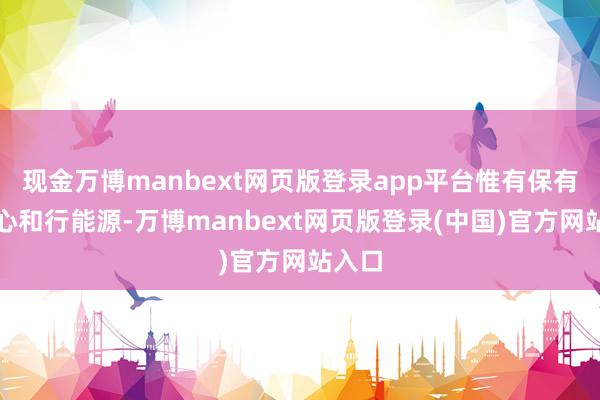 现金万博manbext网页版登录app平台惟有保有趣味心和行能源-万博manbext网页版登录(中国)官方网站入口