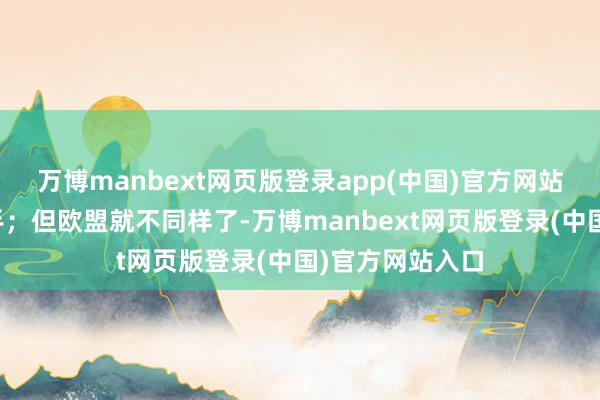 万博manbext网页版登录app(中国)官方网站他是没办法下手；但欧盟就不同样了-万博manbext网页版登录(中国)官方网站入口