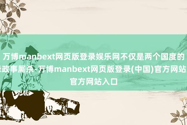 万博manbext网页版登录娱乐网不仅是两个国度的地缘政事厮杀-万博manbext网页版登录(中国)官方网站入口