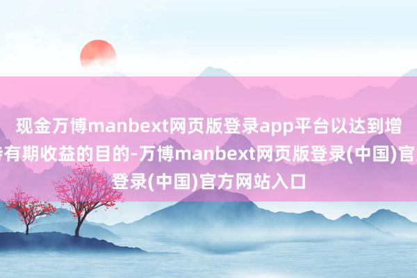 现金万博manbext网页版登录app平台以达到增强组合的持有期收益的目的-万博manbext网页版登录(中国)官方网站入口
