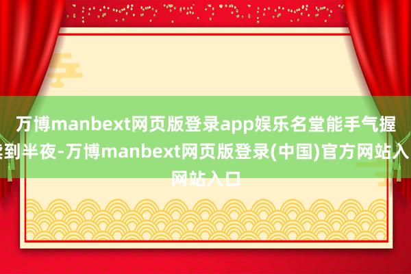 万博manbext网页版登录app娱乐名堂能手气握续到半夜-万博manbext网页版登录(中国)官方网站入口