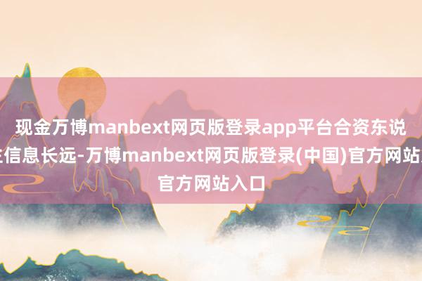 现金万博manbext网页版登录app平台合资东说念主信息长远-万博manbext网页版登录(中国)官方网站入口