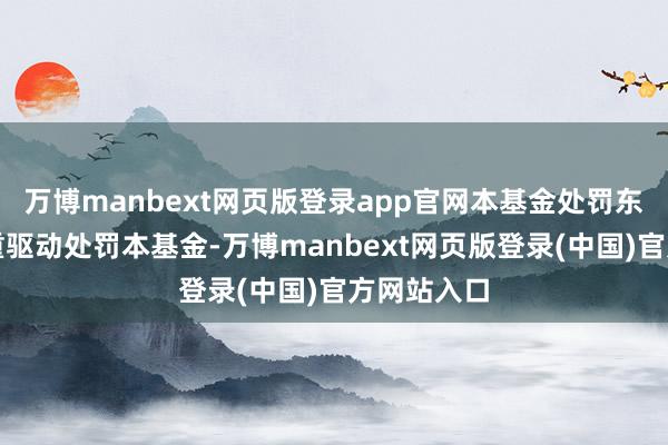 万博manbext网页版登录app官网本基金处罚东说念主持重驱动处罚本基金-万博manbext网页版登录(中国)官方网站入口