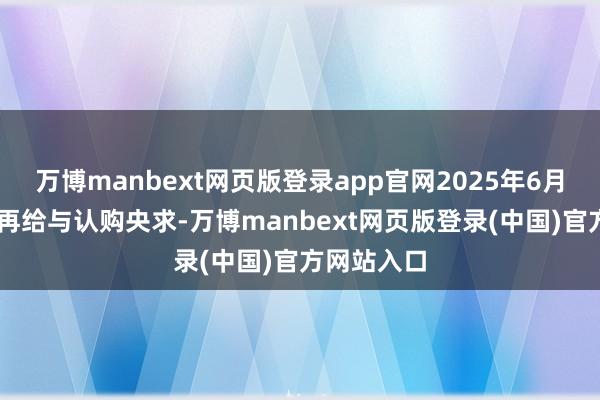 万博manbext网页版登录app官网2025年6月18日起不再给与认购央求-万博manbext网页版登录(中国)官方网站入口