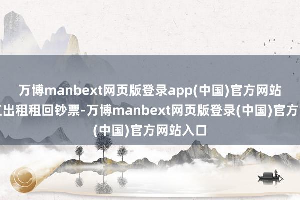 万博manbext网页版登录app(中国)官方网站并向龙江出租租回钞票-万博manbext网页版登录(中国)官方网站入口