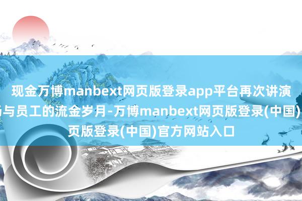 现金万博manbext网页版登录app平台再次讲演那段属于工场与员工的流金岁月-万博manbext网页版登录(中国)官方网站入口