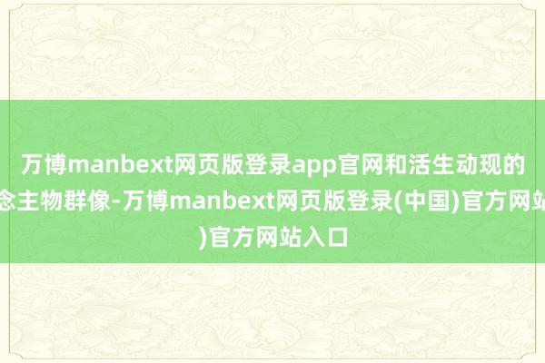 万博manbext网页版登录app官网和活生动现的东说念主物群像-万博manbext网页版登录(中国)官方网站入口